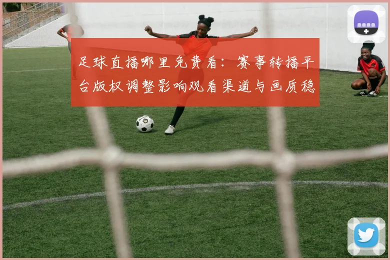 足球直播哪里免费看:赛事转播平台版权调整影响观看渠道与画质稳定