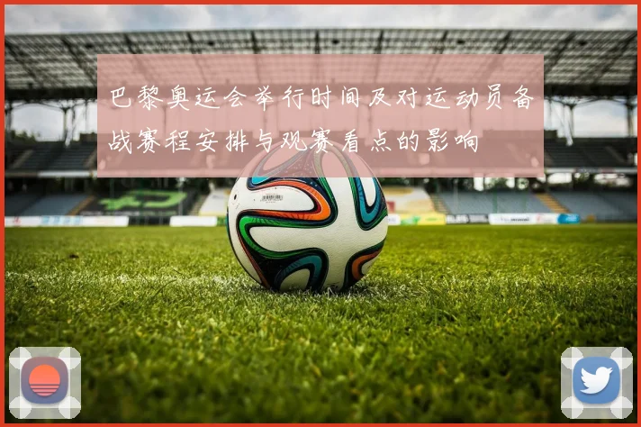 巴黎奥运会举行时间及对运动员备战赛程安排与观赛看点的影响