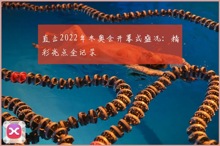 直击2022年冬奥会开幕式盛况：精彩亮点全记录