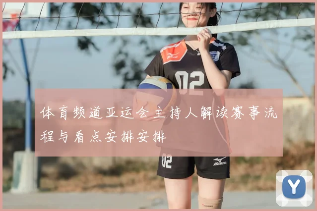 体育频道亚运会主持人解读赛事流程与看点安排安排