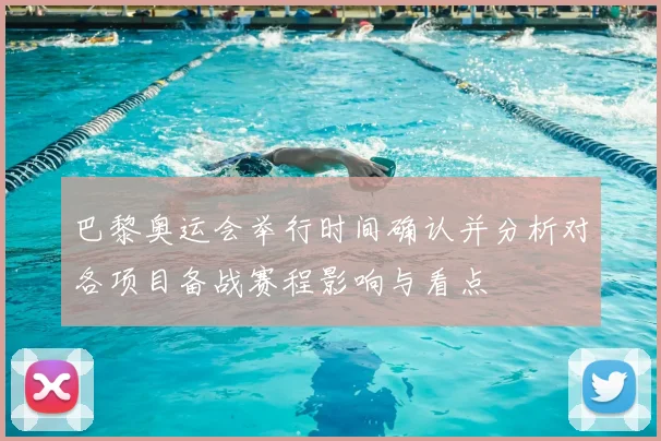 巴黎奥运会举行时间确认并分析对各项目备战赛程影响与看点